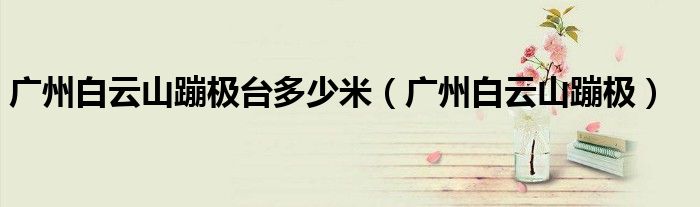 广州白云山蹦极台多少米（广州白云山蹦极）