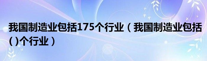 我国制造业包括175个行业（我国制造业包括( )个行业）