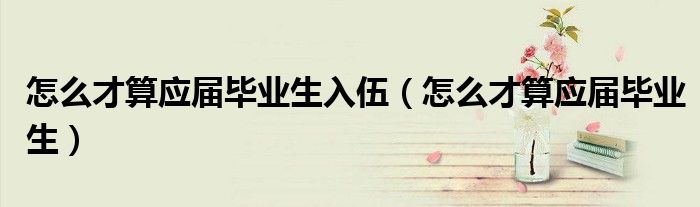 怎么才算应届毕业生入伍（怎么才算应届毕业生）