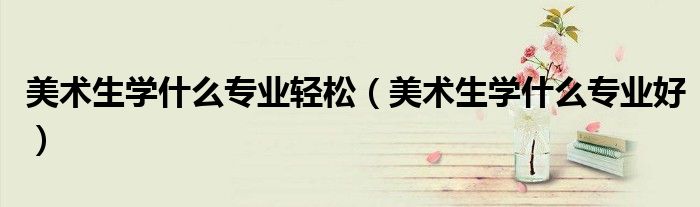 美术生学什么专业轻松（美术生学什么专业好）