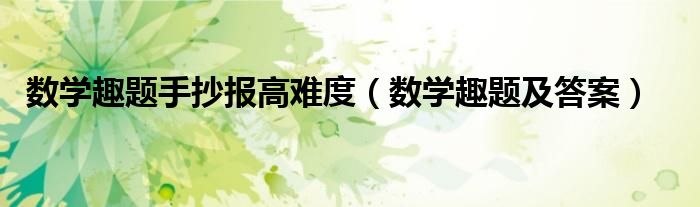 数学趣题手抄报高难度（数学趣题及答案）