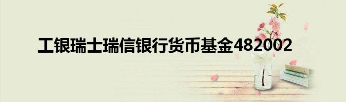 工银瑞士瑞信银行货币基金482002