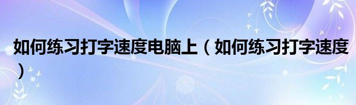 如何练习打字速度电脑上（如何练习打字速度）