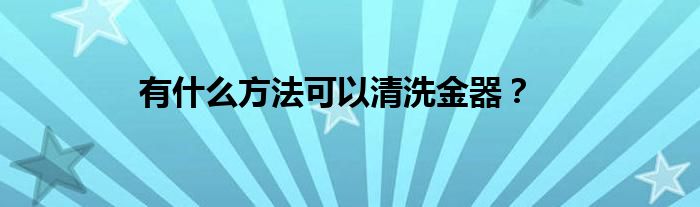 有什么方法可以清洗金器？