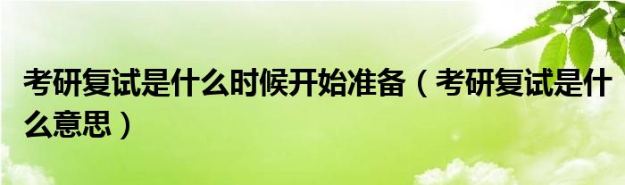 考研复试是什么时候开始准备（考研复试是什么意思）