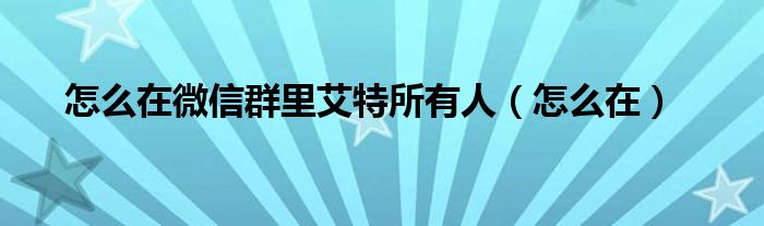 怎么在微信群里艾特所有人（怎么在）