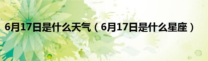 6月17日是什么天气（6月17日是什么星座）