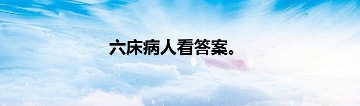 六床病人看答案。