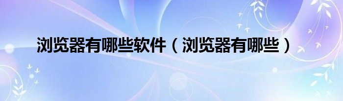 浏览器有哪些软件（浏览器有哪些）