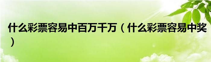 什么彩票容易中百万千万（什么彩票容易中奖）