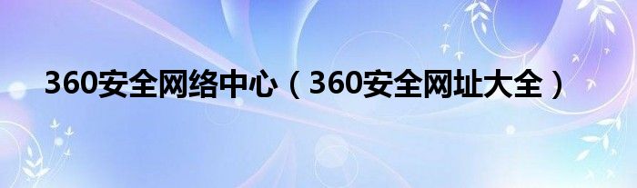 360安全网络中心（360安全网址大全）