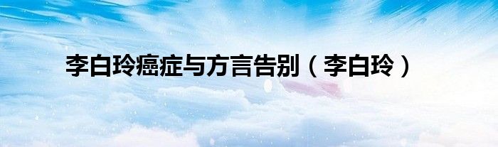李白玲癌症与方言告别（李白玲）