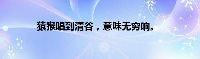 猿猴唱到清谷，意味无穷响。