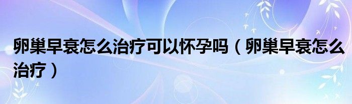 卵巢早衰怎么治疗可以怀孕吗（卵巢早衰怎么治疗）