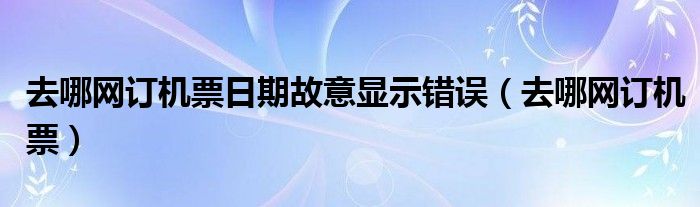 去哪网订机票日期故意显示错误（去哪网订机票）