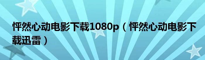 怦然心动电影下载1080p（怦然心动电影下载迅雷）