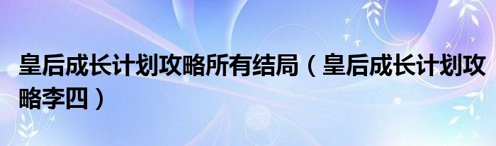 皇后成长计划攻略所有结局（皇后成长计划攻略李四）