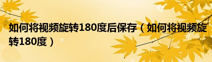 如何将视频旋转180度后保存（如何将视频旋转180度）