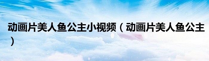 动画片美人鱼公主小视频（动画片美人鱼公主）