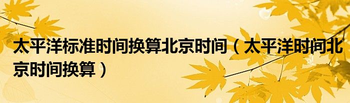 太平洋标准时间换算北京时间（太平洋时间北京时间换算）