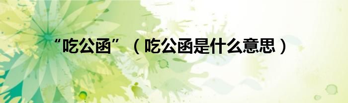 “吃公函”（吃公函是什么意思）