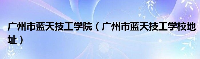 广州市蓝天技工学院（广州市蓝天技工学校地址）