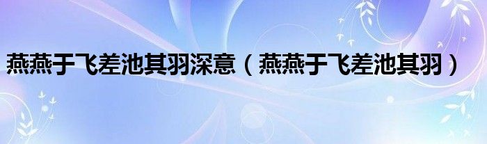 燕燕于飞差池其羽深意（燕燕于飞差池其羽）