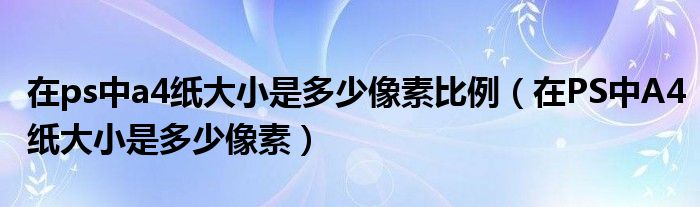 在ps中a4纸大小是多少像素比例（在PS中A4纸大小是多少像素）