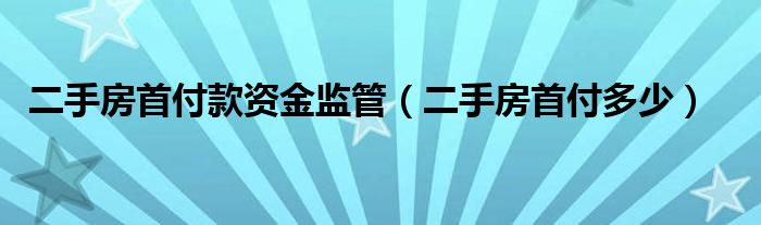 二手房首付款资金监管（二手房首付多少）