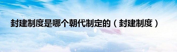 封建制度是哪个朝代制定的（封建制度）