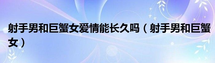 射手男和巨蟹女爱情能长久吗（射手男和巨蟹女）