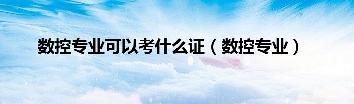 数控专业可以考什么证（数控专业）