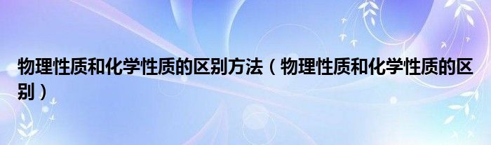 物理性质和化学性质的区别方法（物理性质和化学性质的区别）
