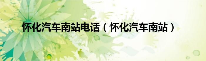 怀化汽车南站电话（怀化汽车南站）