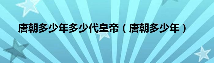 唐朝多少年多少代皇帝（唐朝多少年）