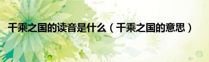 千乘之国的读音是什么（千乘之国的意思）