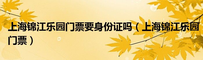 上海锦江乐园门票要身份证吗（上海锦江乐园门票）