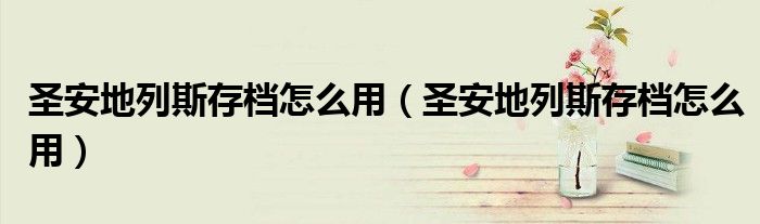 圣安地列斯存档怎么用（圣安地列斯存档怎么用）