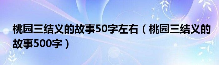 桃园三结义的故事50字左右（桃园三结义的故事500字）
