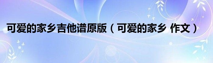 可爱的家乡吉他谱原版（可爱的家乡 作文）