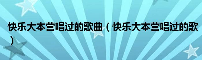 快乐大本营唱过的歌曲（快乐大本营唱过的歌）