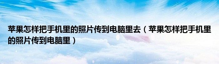 苹果怎样把手机里的照片传到电脑里去（苹果怎样把手机里的照片传到电脑里）