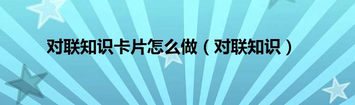 对联知识卡片怎么做（对联知识）