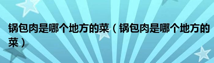 锅包肉是哪个地方的菜（锅包肉是哪个地方的菜）