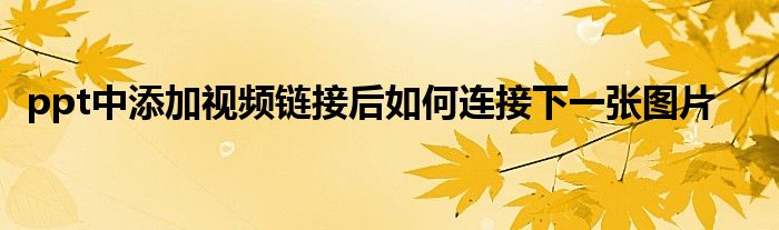 ppt中添加视频链接后如何连接下一张图片