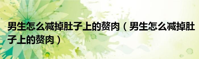 男生怎么减掉肚子上的赘肉（男生怎么减掉肚子上的赘肉）