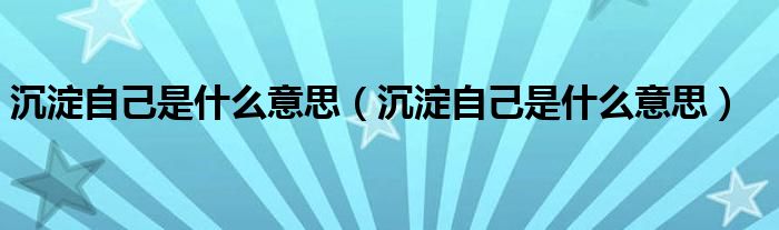 沉淀自己是什么意思（沉淀自己是什么意思）