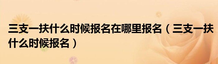 三支一扶什么时候报名在哪里报名（三支一扶什么时候报名）
