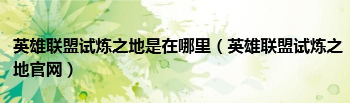 英雄联盟试炼之地是在哪里（英雄联盟试炼之地官网）