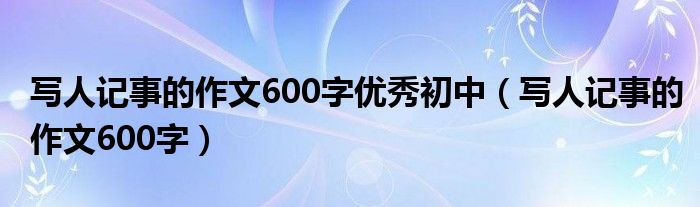 写人记事的作文600字优秀初中（写人记事的作文600字）